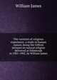 The varieties of religious experience; a study in human nature, being the Gifford lectures on natural religion delivered at Edinburgh in 1901-1902, by William James, James William 