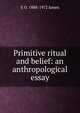 Primitive ritual and belief: an anthropological essay, E O. 1888-1972 James 