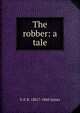 The robber: a tale, G P. R. 1801?-1860 James 