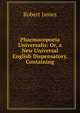 Pharmacopoeia Universalis: Or, a New Universal English Dispensatory. Containing, Robert James 
