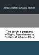 The torch; a pageant of light, from the early history of Urbana, Ohio, Alice Archer Sewall James 