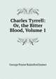 Charles Tyrrell: Or, the Bitter Blood, Volume 1, G. P. James 