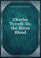Charles Tyrrell: Or, the Bitter Blood, G. P. James 