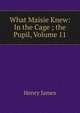 What Maisie Knew: In the Cage ; the Pupil, Volume 11, Henry James 