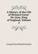 A History of the Life of Richard Coeur-De-Lion, King of England, Volume 2, G. P. James 