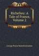 Richelieu: A Tale of France, Volume 2, G. P. James 