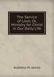 The Service of Love; Or, Ministry for Christ in Our Daily Life, Arabella M. James 