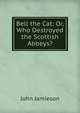 Bell the Cat: Or, Who Destroyed the Scottish Abbeys?, John Jamieson 