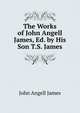 The Works of John Angell James, Ed. by His Son T.S. James., James John Angell 