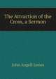 The Attraction of the Cross, a Sermon, James John Angell 