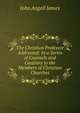The Christian Professor Addressed: In a Series of Counsels and Cautions to the Members of Christian Churches, James John Angell 