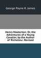Henry Masterton: Or, the Adventures of a Young Cavalier, by the Author of 'Richelieu'. Revised, George Payne R. James 