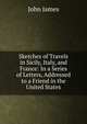 Sketches of Travels in Sicily, Italy, and France: In a Series of Letters, Addressed to a Friend in the United States, John James 