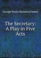 The Secretary: A Play in Five Acts, G. P. James 