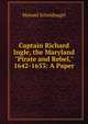 Captain Richard Ingle, the Maryland "Pirate and Rebel," 1642-1653: A Paper, Manuel Scheidnagel 