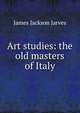 Art studies: the old masters of Italy, James Jackson Jarves 