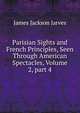 Parisian Sights and French Principles, Seen Through American Spectacles, Volume 2, part 4, James Jackson Jarves 