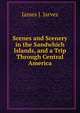 Scenes and Scenery in the Sandwhich Islands, and a Trip Through Central America, James J. Jarves 