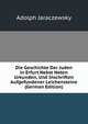 Die Geschichte Der Juden in Erfurt Nebst Noten Urkunden, Und Inschriften Aufgefundener Leichensteine (German Edition), Adolph Jaraczewsky 