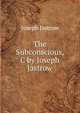The Subconscious, C by Joseph Jastrow., Joseph Jastrow 