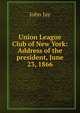 Union League Club of New York: Address of the president, June 23, 1866, Jay, John 