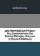 Les Hermites En Prison: Ou, Consolations De Sainte-Pelagie, Volume 2 (French Edition), Antoine Jay 