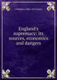 England's supremacy: its sources, economics and dangers, J Stephen 1846-1913 Jeans 