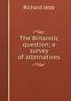 The Britannic question; a survey of alternatives, Jebb Richard Claverhouse 