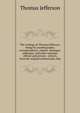 The writings of Thomas Jefferson: being his autobiography, correspondence, reports, messages, addresses, and other writings, official and private. . Library, from the original manuscripts, dep, Thomas Jefferson 