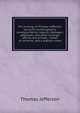 The writings of Thomas Jefferson: being his autobiography, correspondence, reports, messages, addresses, and other writings, official and private, . tables of contents, and a copious index, Thomas Jefferson 