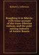 Roughing it in Siberia: with some account of the trans-Siberian railway, and the gold-mining industry of Asiatic Russia, Robert L Jefferson 