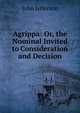 Agrippa: Or, the Nominal Invited to Consideration and Decision, John Jefferson 