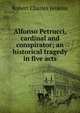 Alfonso Petrucci, cardinal and conspirator; an historical tragedy in five acts, Robert Charles Jenkins 