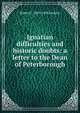 Ignatian difficulties and historic doubts: a letter to the Dean of Peterborough, Robert C. 1815-1896 Jenkins 