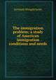 The immigration problem; a study of American immigration conditions and needs, Jeremiah Whipple Jenks 
