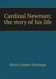 Cardinal Newman: the story of his life, Henry James Jennings 