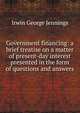 Government financing: a brief treatise on a matter of present-day interest presented in the form of questions and answers, Irwin George Jennings 