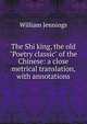 The Shi king, the old "Poetry classic" of the Chinese: a close metrical translation, with annotations, William Jennings 