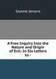 A Free Inquiry Into the Nature and Origin of Evil: In Six Letters to -., Soame Jenyns 