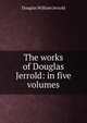 The works of Douglas Jerrold: in five volumes, Jerrold Douglas William 