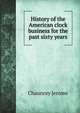 History of the American clock business for the past sixty years, Chauncey Jerome 