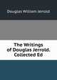 The Writings of Douglas Jerrold. Collected Ed, Jerrold Douglas William 