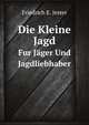 Die Kleine Jagd. Fur Jger Und Jagdliebhaber, Friedrich E. Jester 