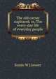 The old corner cupboard; or, The every-day life of everyday people, Susan W ] Jewett 