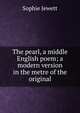 The pearl, a middle English poem; a modern version in the metre of the original, Sophie Jewett 