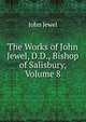 The Works of John Jewel, D.D., Bishop of Salisbury, Volume 8, John Jewel 