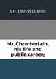 Mr. Chamberlain, his life and public career;, S H. 1857-1911 Jeyes 