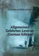Allgemeines Gelehrten-Lexicon . (German Edition), Christian Gottlieb Jocher 