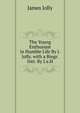 The Young Enthusiast in Humble Life By J. Jolly. with a Biogr. Intr. By J.a.H, James Jolly 