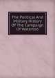 The Political And Military History Of The Campaign Of Waterloo, 